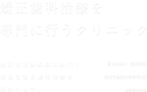 矯正歯科の認定医による高度な治療 2,000人以上の豊富な 診療経験をもとに、高度な矯正歯科治療を提供します。KASAI MORE ORTHODONTIC OFFICE